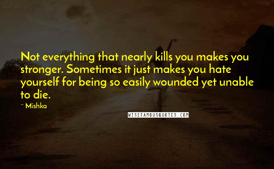 Mishka Quotes: Not everything that nearly kills you makes you stronger. Sometimes it just makes you hate yourself for being so easily wounded yet unable to die.