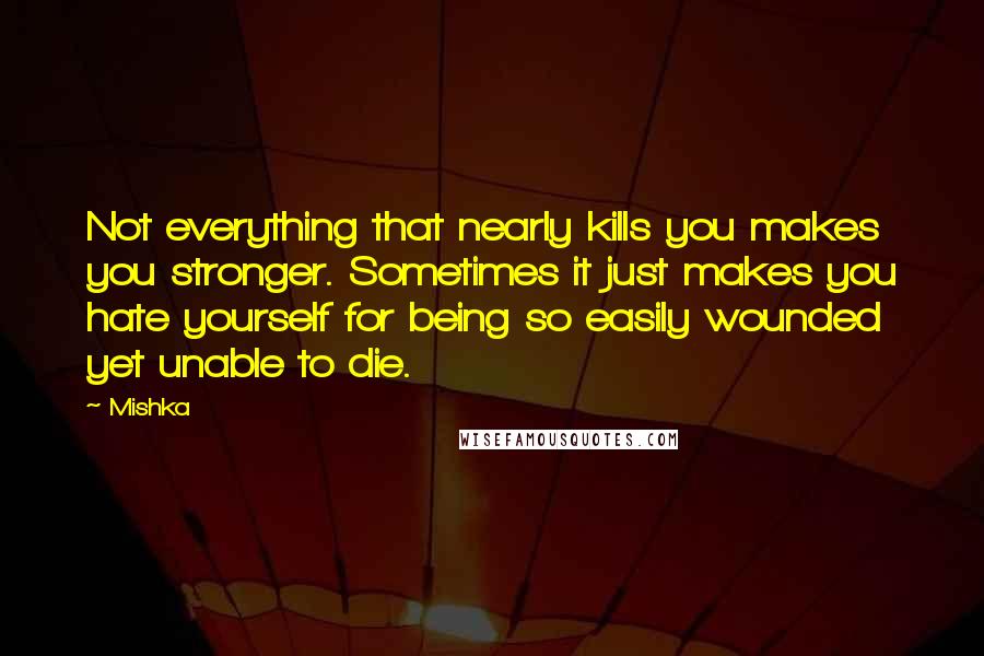 Mishka Quotes: Not everything that nearly kills you makes you stronger. Sometimes it just makes you hate yourself for being so easily wounded yet unable to die.