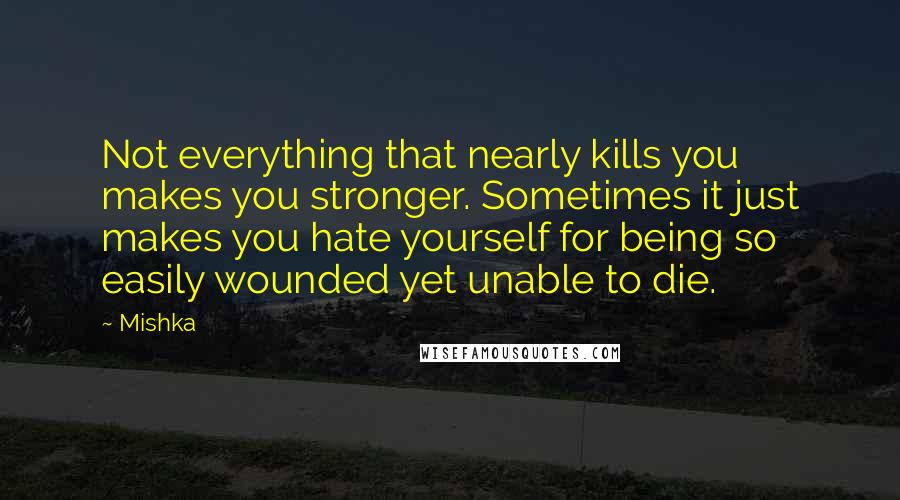 Mishka Quotes: Not everything that nearly kills you makes you stronger. Sometimes it just makes you hate yourself for being so easily wounded yet unable to die.
