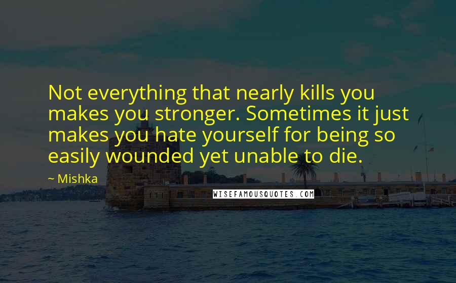 Mishka Quotes: Not everything that nearly kills you makes you stronger. Sometimes it just makes you hate yourself for being so easily wounded yet unable to die.