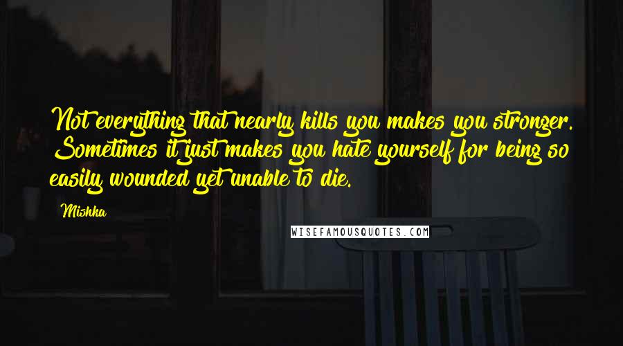 Mishka Quotes: Not everything that nearly kills you makes you stronger. Sometimes it just makes you hate yourself for being so easily wounded yet unable to die.