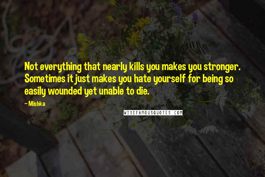 Mishka Quotes: Not everything that nearly kills you makes you stronger. Sometimes it just makes you hate yourself for being so easily wounded yet unable to die.