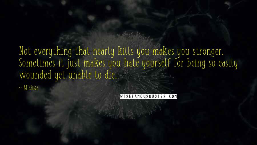 Mishka Quotes: Not everything that nearly kills you makes you stronger. Sometimes it just makes you hate yourself for being so easily wounded yet unable to die.