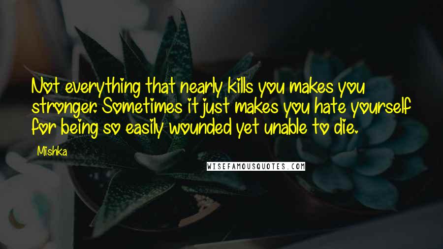 Mishka Quotes: Not everything that nearly kills you makes you stronger. Sometimes it just makes you hate yourself for being so easily wounded yet unable to die.