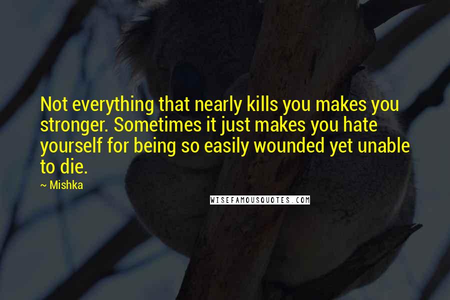 Mishka Quotes: Not everything that nearly kills you makes you stronger. Sometimes it just makes you hate yourself for being so easily wounded yet unable to die.