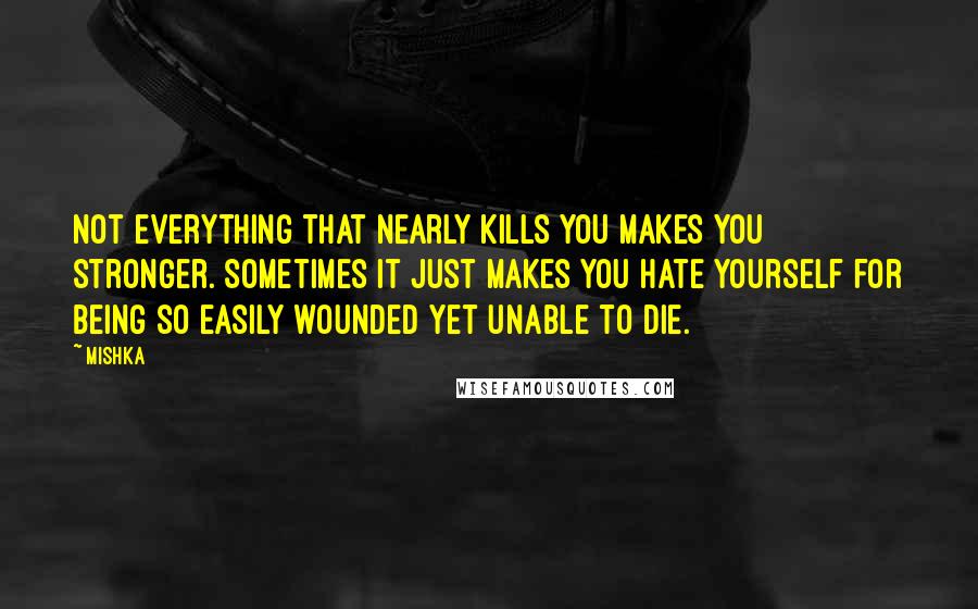 Mishka Quotes: Not everything that nearly kills you makes you stronger. Sometimes it just makes you hate yourself for being so easily wounded yet unable to die.