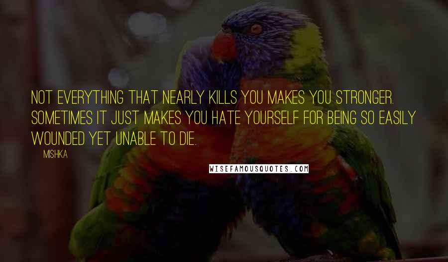 Mishka Quotes: Not everything that nearly kills you makes you stronger. Sometimes it just makes you hate yourself for being so easily wounded yet unable to die.