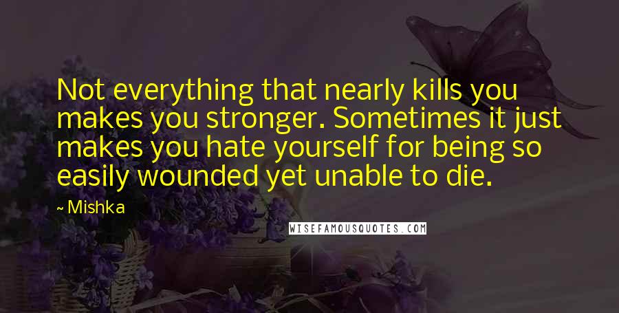 Mishka Quotes: Not everything that nearly kills you makes you stronger. Sometimes it just makes you hate yourself for being so easily wounded yet unable to die.