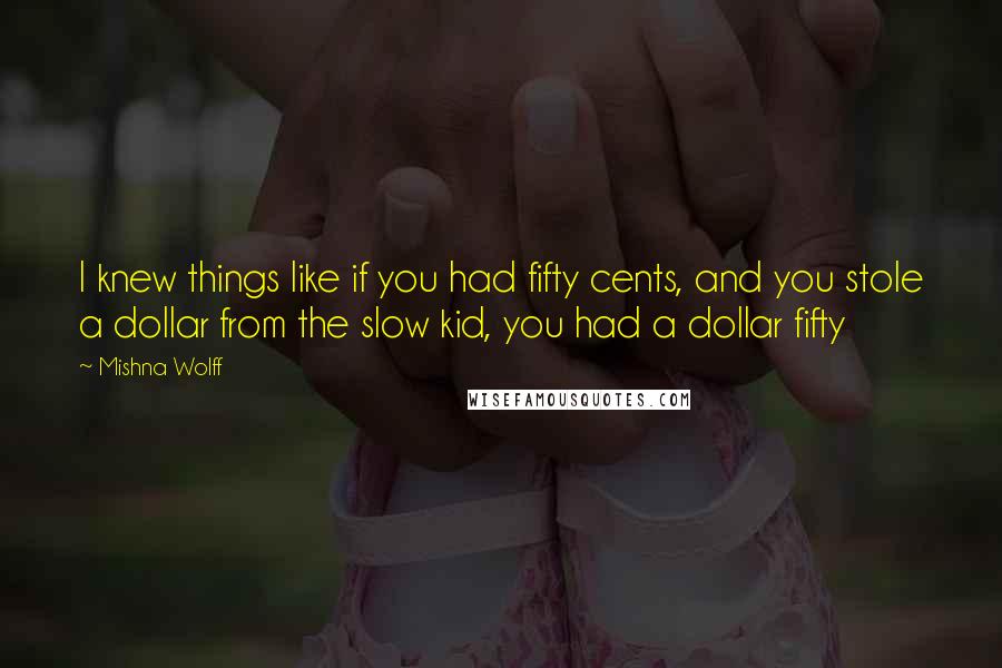 Mishna Wolff Quotes: I knew things like if you had fifty cents, and you stole a dollar from the slow kid, you had a dollar fifty