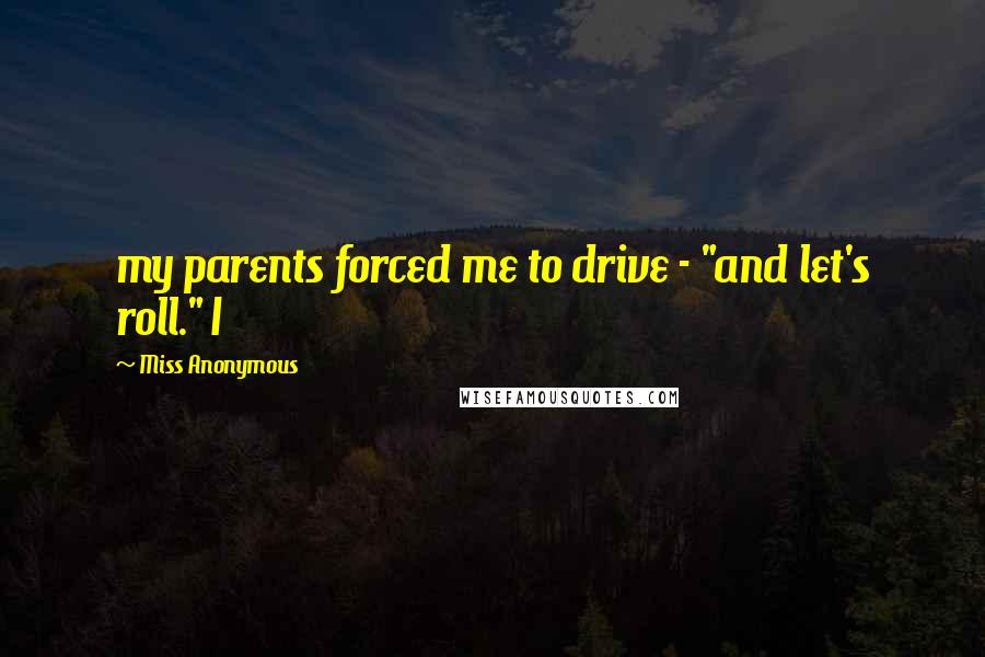 Miss Anonymous Quotes: my parents forced me to drive - "and let's roll." I