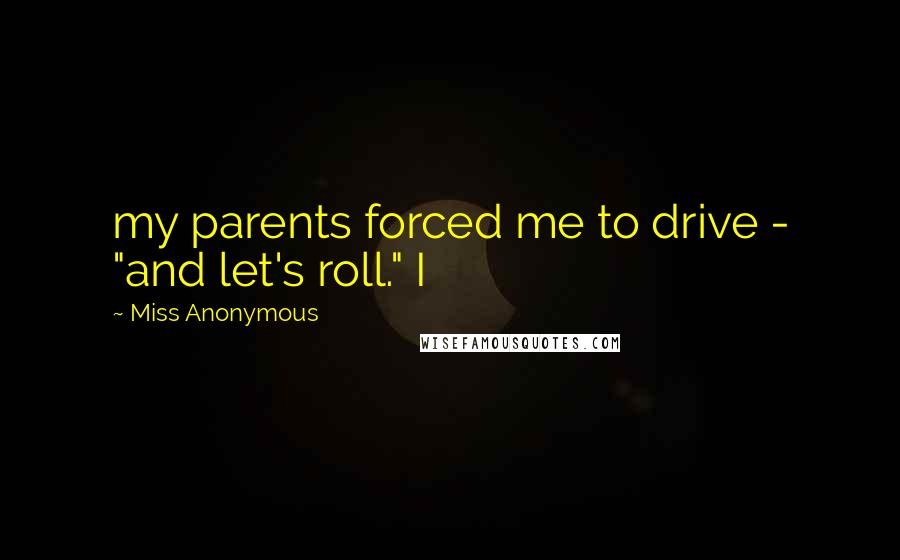 Miss Anonymous Quotes: my parents forced me to drive - "and let's roll." I