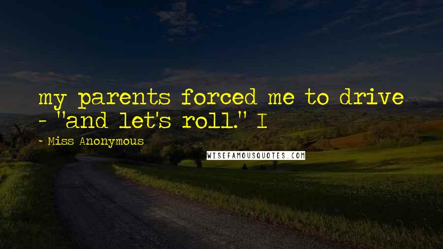 Miss Anonymous Quotes: my parents forced me to drive - "and let's roll." I