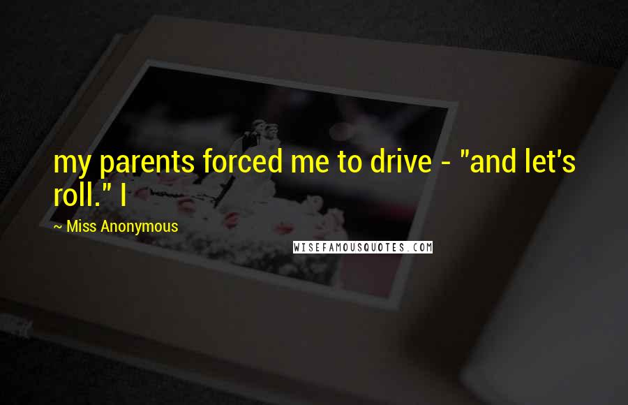 Miss Anonymous Quotes: my parents forced me to drive - "and let's roll." I