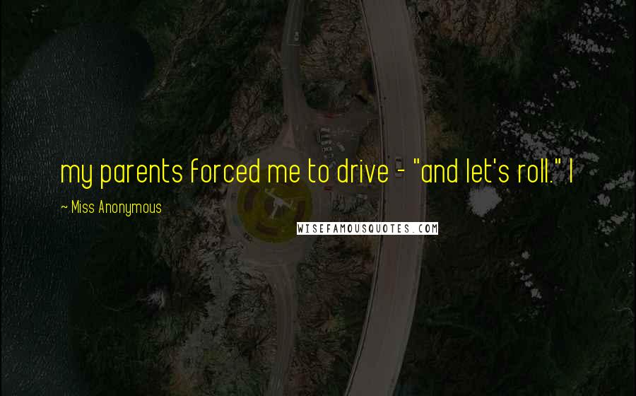 Miss Anonymous Quotes: my parents forced me to drive - "and let's roll." I