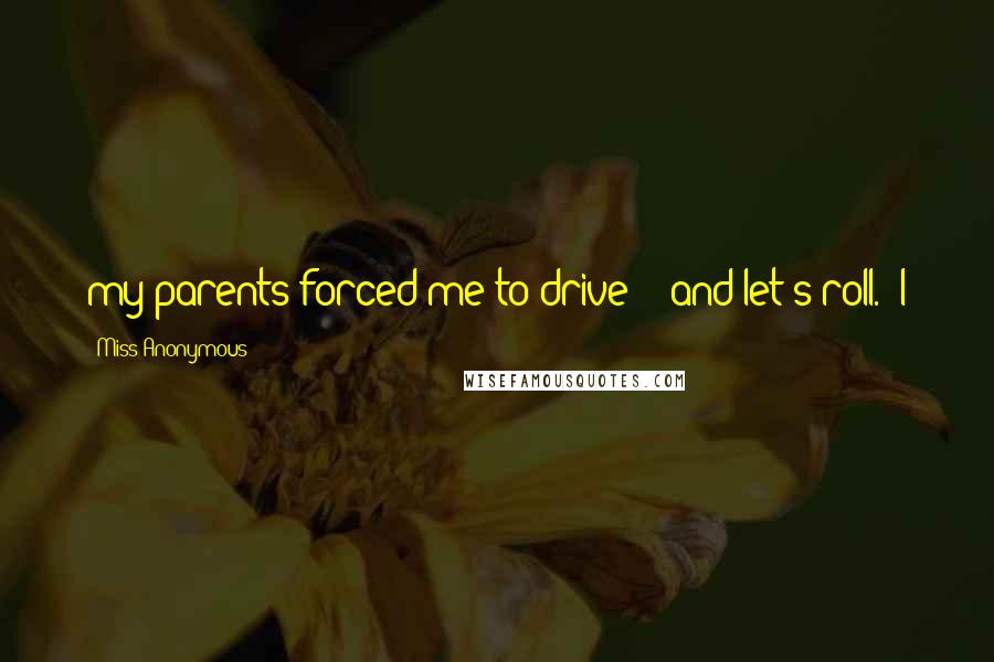 Miss Anonymous Quotes: my parents forced me to drive - "and let's roll." I