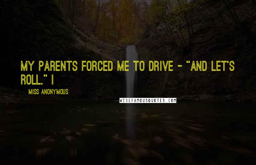 Miss Anonymous Quotes: my parents forced me to drive - "and let's roll." I