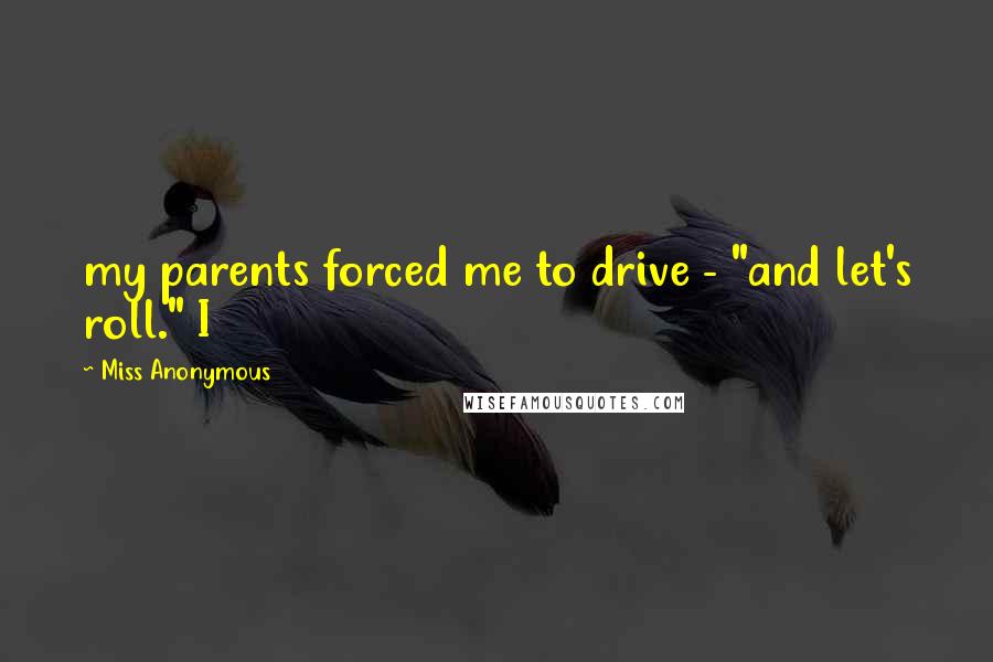 Miss Anonymous Quotes: my parents forced me to drive - "and let's roll." I