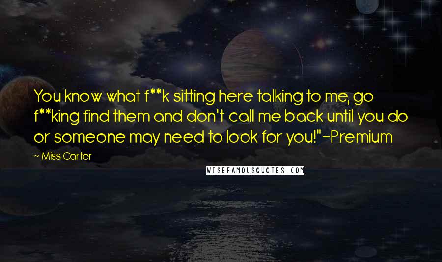 Miss Carter Quotes: You know what f**k sitting here talking to me, go f**king find them and don't call me back until you do or someone may need to look for you!"-Premium