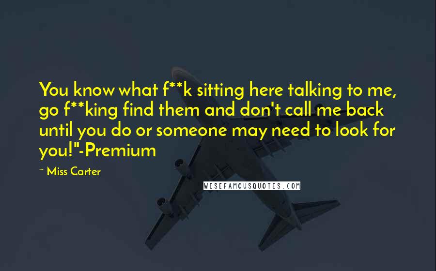 Miss Carter Quotes: You know what f**k sitting here talking to me, go f**king find them and don't call me back until you do or someone may need to look for you!"-Premium