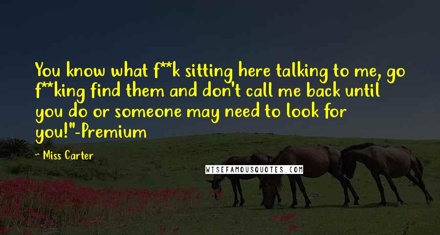 Miss Carter Quotes: You know what f**k sitting here talking to me, go f**king find them and don't call me back until you do or someone may need to look for you!"-Premium