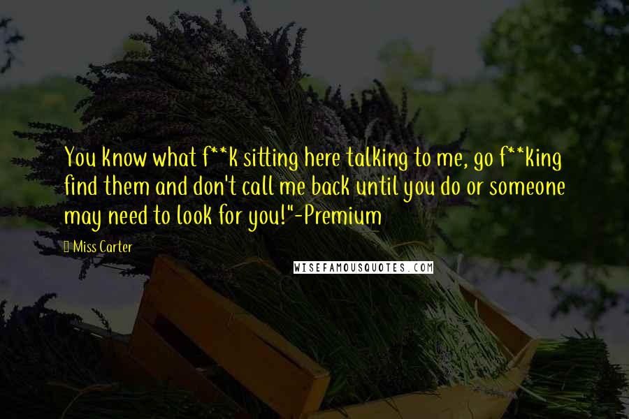 Miss Carter Quotes: You know what f**k sitting here talking to me, go f**king find them and don't call me back until you do or someone may need to look for you!"-Premium