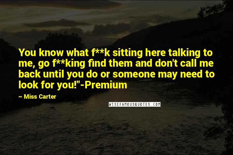 Miss Carter Quotes: You know what f**k sitting here talking to me, go f**king find them and don't call me back until you do or someone may need to look for you!"-Premium