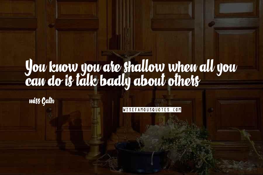 Miss Gath Quotes: You know you are shallow when all you can do is talk badly about others