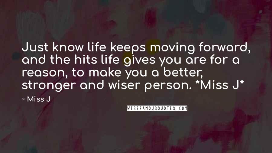 Miss J Quotes: Just know life keeps moving forward, and the hits life gives you are for a reason, to make you a better, stronger and wiser person. *Miss J*