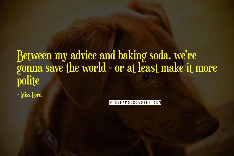 Miss Lora Quotes: Between my advice and baking soda, we're gonna save the world - or at least make it more polite