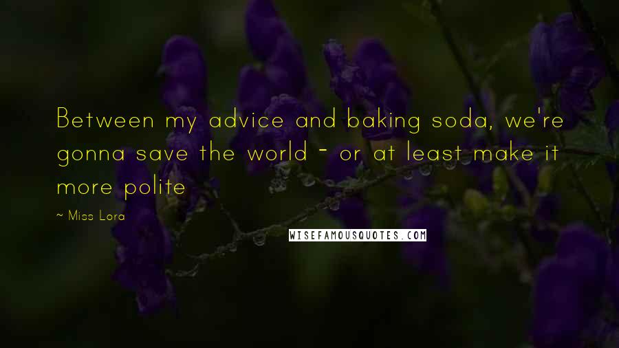 Miss Lora Quotes: Between my advice and baking soda, we're gonna save the world - or at least make it more polite