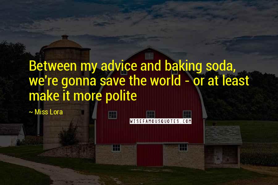 Miss Lora Quotes: Between my advice and baking soda, we're gonna save the world - or at least make it more polite