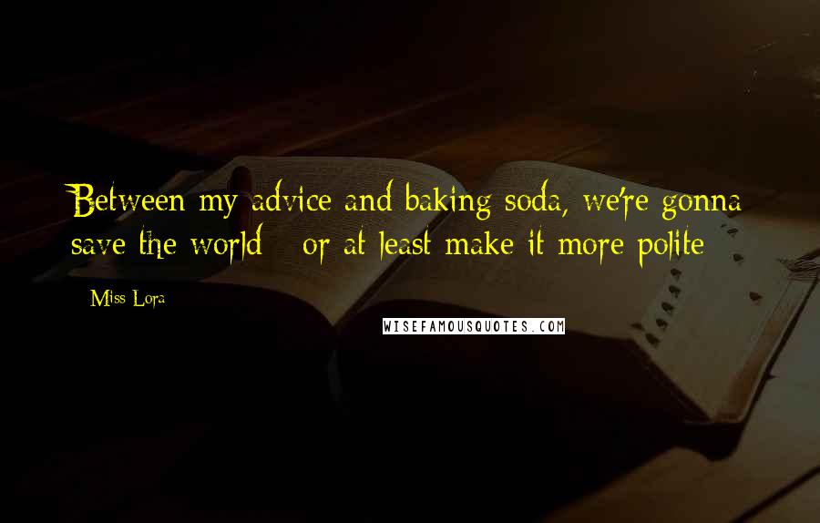 Miss Lora Quotes: Between my advice and baking soda, we're gonna save the world - or at least make it more polite