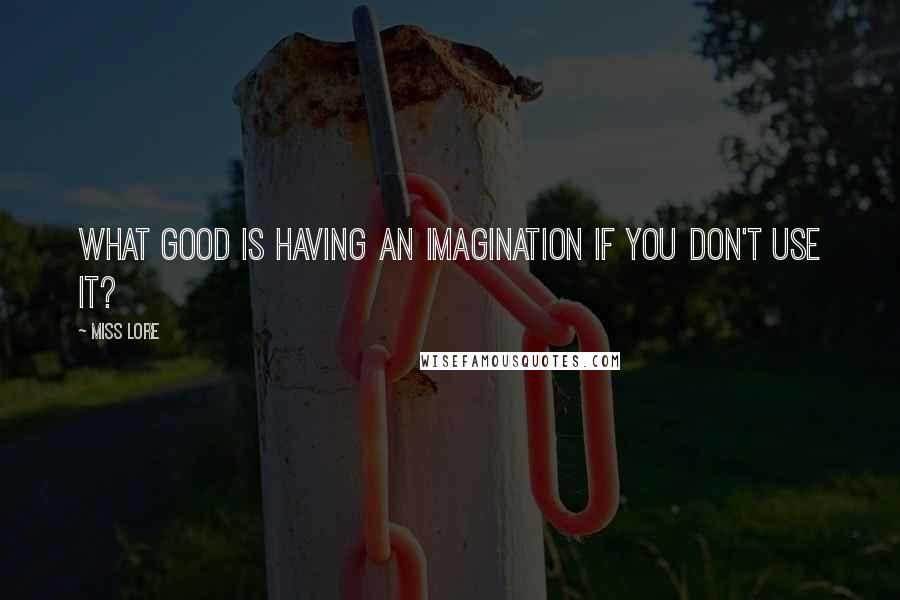 Miss Lore Quotes: What good is having an imagination if you don't use it?
