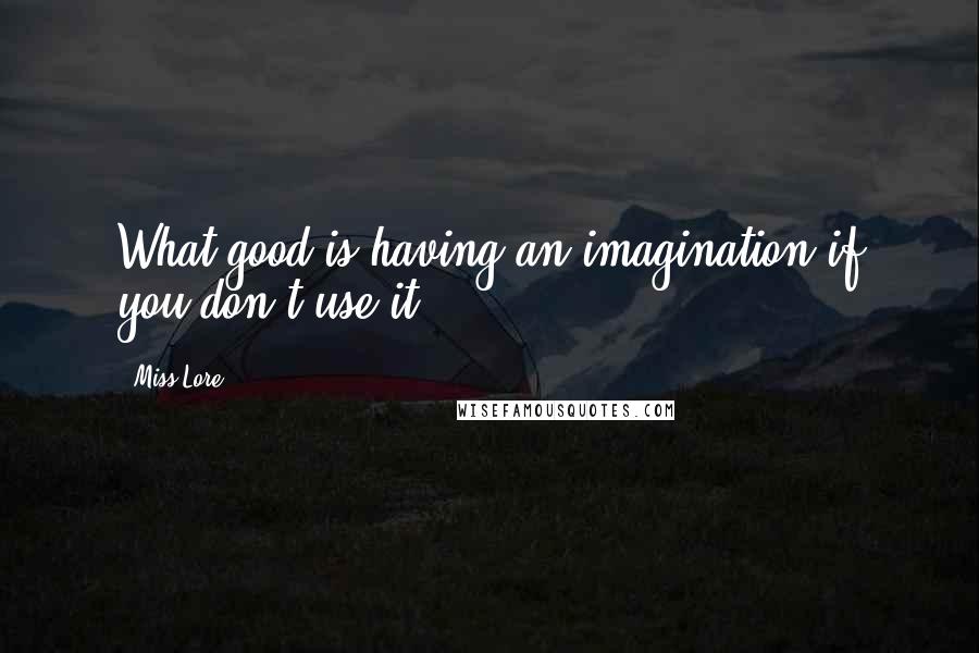 Miss Lore Quotes: What good is having an imagination if you don't use it?