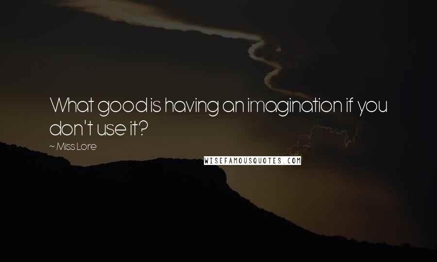 Miss Lore Quotes: What good is having an imagination if you don't use it?