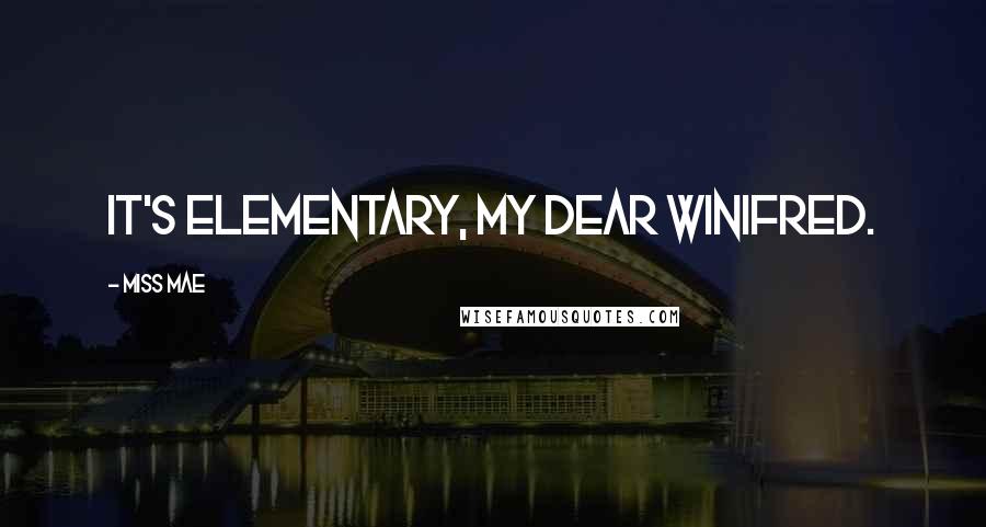 Miss Mae Quotes: It's elementary, my dear Winifred.