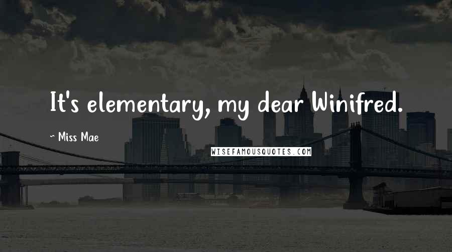 Miss Mae Quotes: It's elementary, my dear Winifred.