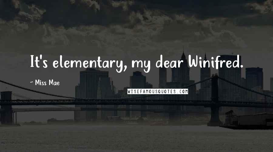 Miss Mae Quotes: It's elementary, my dear Winifred.