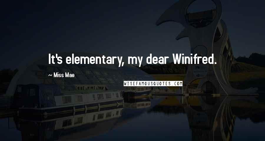 Miss Mae Quotes: It's elementary, my dear Winifred.