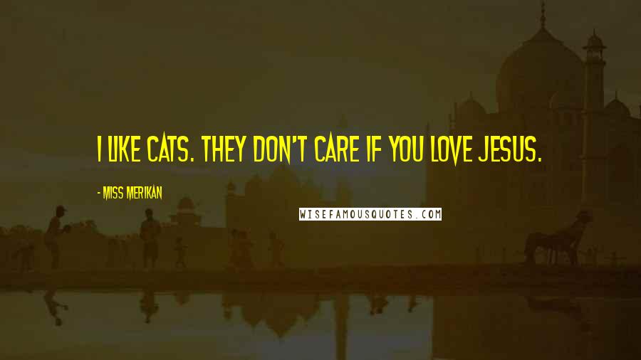 Miss Merikan Quotes: I like cats. They don't care if you love Jesus.