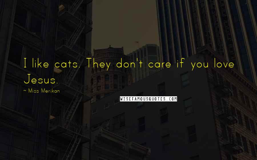 Miss Merikan Quotes: I like cats. They don't care if you love Jesus.