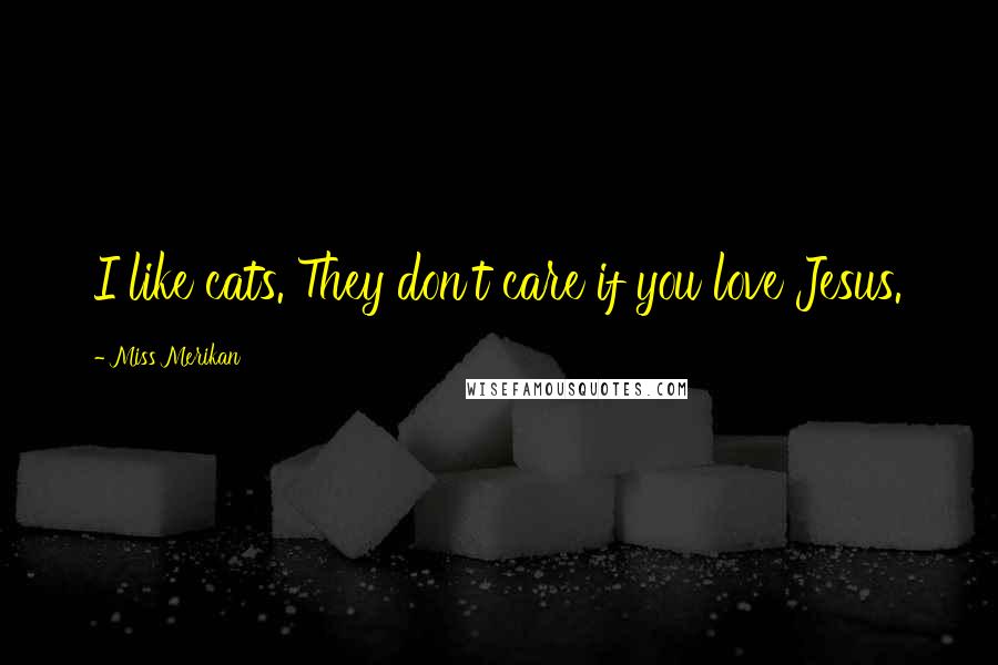 Miss Merikan Quotes: I like cats. They don't care if you love Jesus.