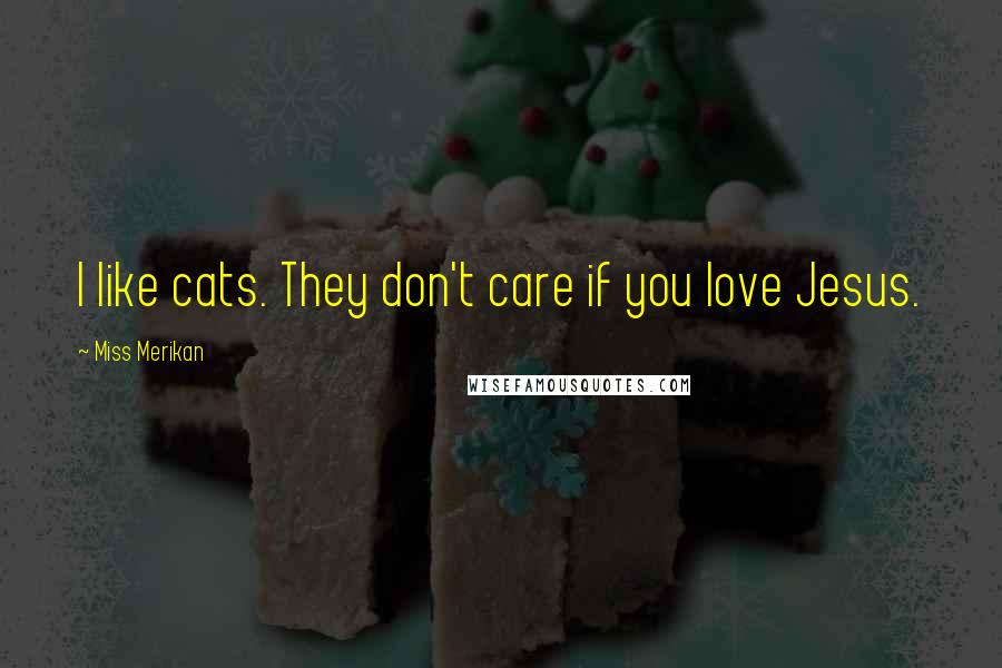 Miss Merikan Quotes: I like cats. They don't care if you love Jesus.