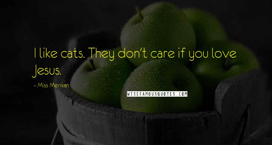 Miss Merikan Quotes: I like cats. They don't care if you love Jesus.