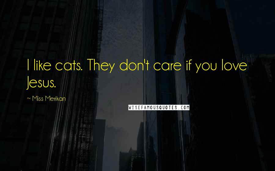 Miss Merikan Quotes: I like cats. They don't care if you love Jesus.