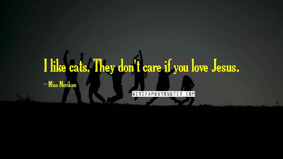 Miss Merikan Quotes: I like cats. They don't care if you love Jesus.