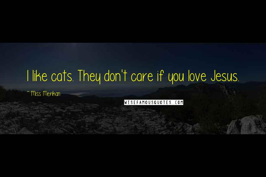 Miss Merikan Quotes: I like cats. They don't care if you love Jesus.