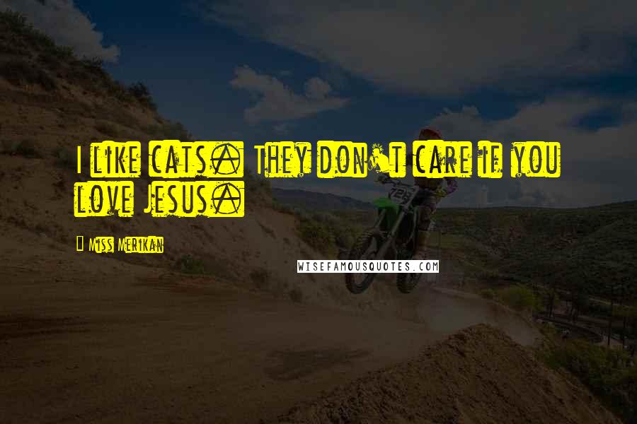 Miss Merikan Quotes: I like cats. They don't care if you love Jesus.