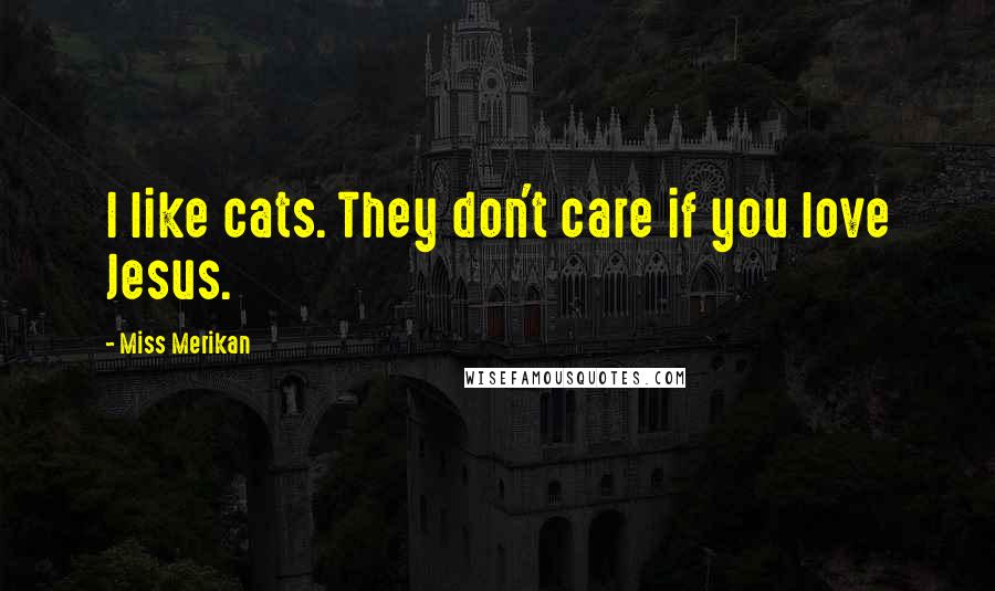 Miss Merikan Quotes: I like cats. They don't care if you love Jesus.