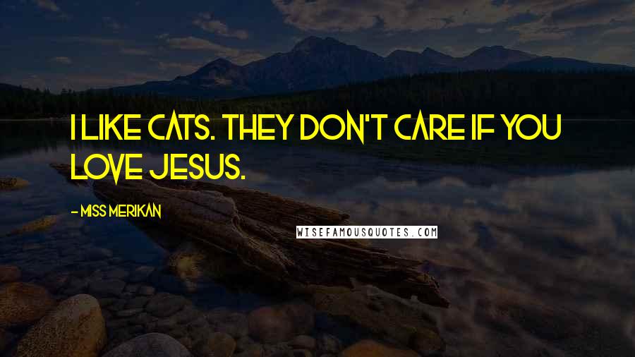 Miss Merikan Quotes: I like cats. They don't care if you love Jesus.